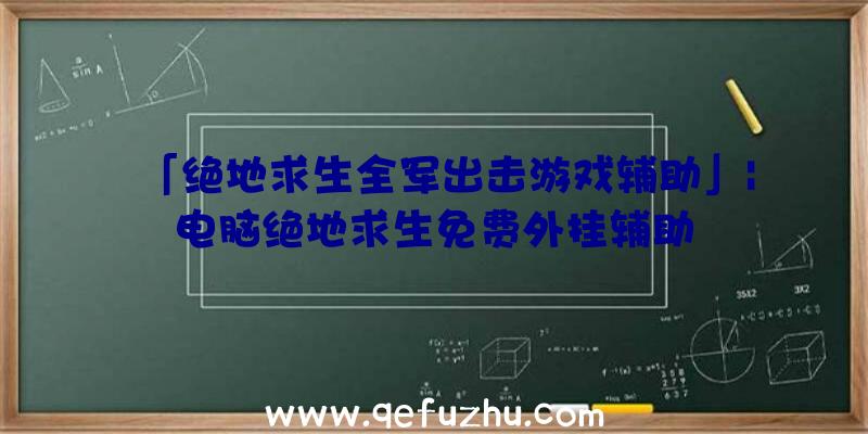 「绝地求生全军出击游戏辅助」|电脑绝地求生免费外挂辅助